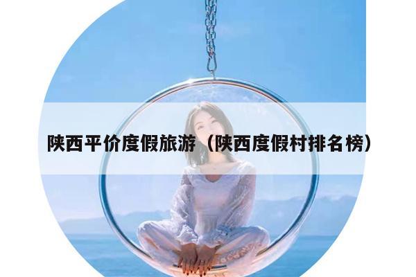 陕西平价度假旅游（陕西度假村排名榜）