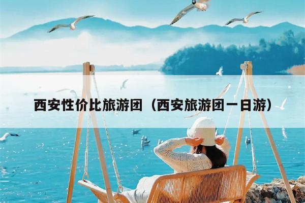 西安性价比旅游团（西安旅游团一日游）