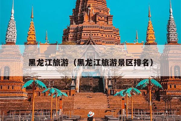 黑龙江旅游（黑龙江旅游景区排名）