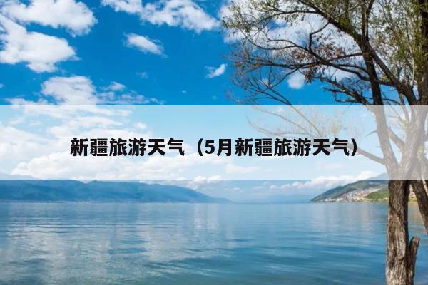 新疆旅游天气（5月新疆旅游天气）