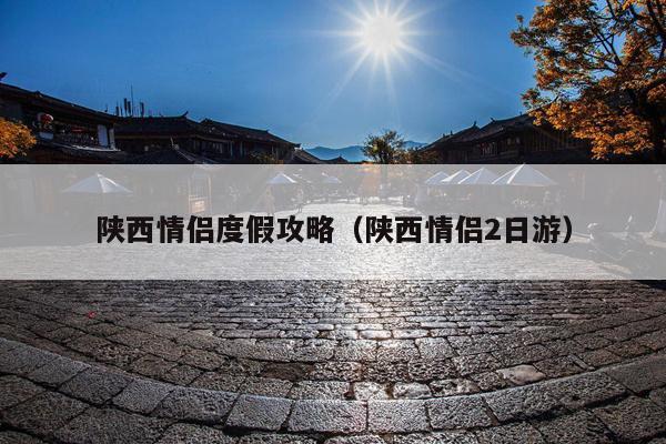 陕西情侣度假攻略（陕西情侣2日游）