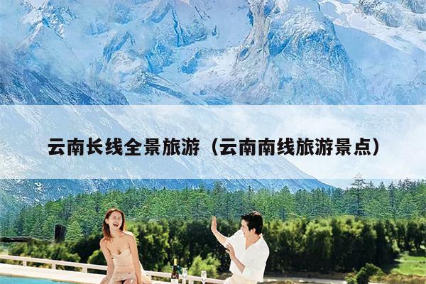云南长线全景旅游（云南南线旅游景点）