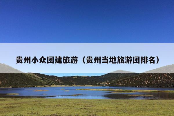 贵州小众团建旅游（贵州当地旅游团排名）