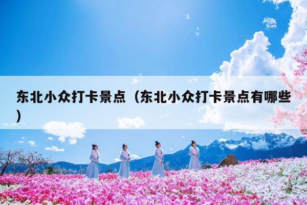 东北小众打卡景点（东北小众打卡景点有哪些）