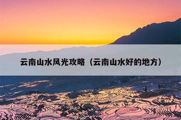 云南山水风光攻略（云南山水好的地方）