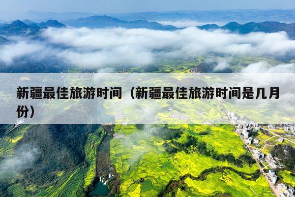 新疆最佳旅游时间（新疆最佳旅游时间是几月份）