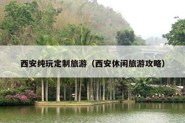 西安纯玩定制旅游（西安休闲旅游攻略）