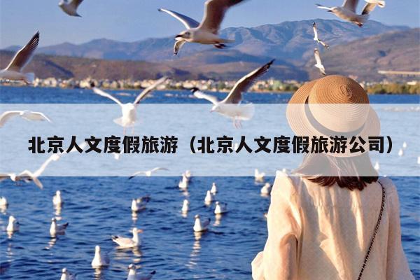 北京人文度假旅游（北京人文度假旅游公司）