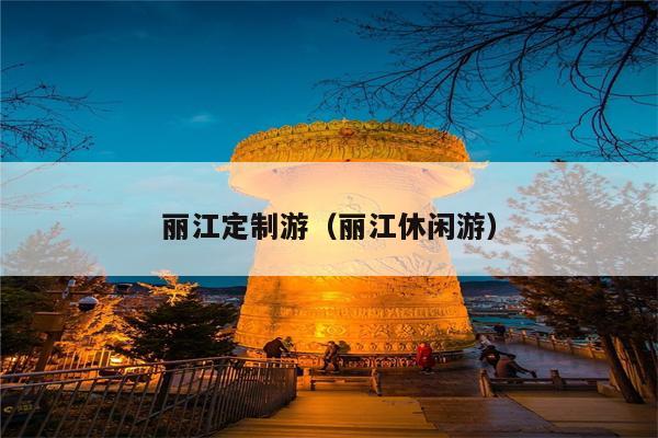 丽江定制游（丽江休闲游）