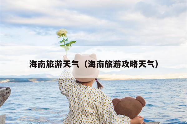 海南旅游天气（海南旅游攻略天气）