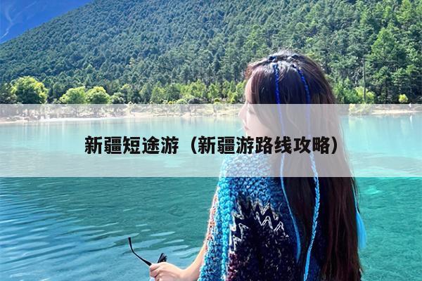 新疆短途游（新疆游路线攻略）