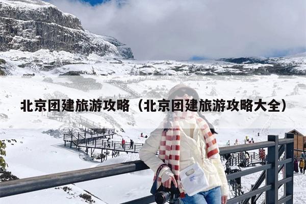北京团建旅游攻略（北京团建旅游攻略大全）