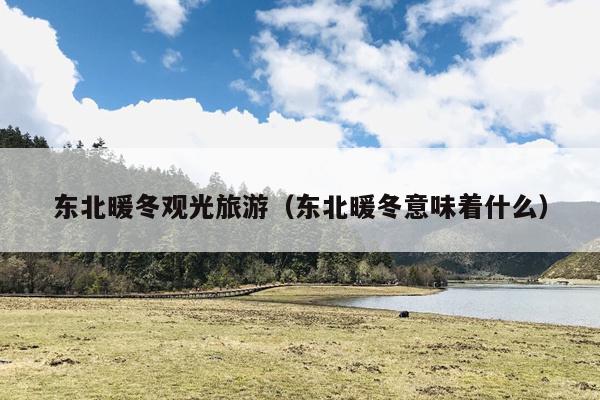 东北暖冬观光旅游（东北暖冬意味着什么）