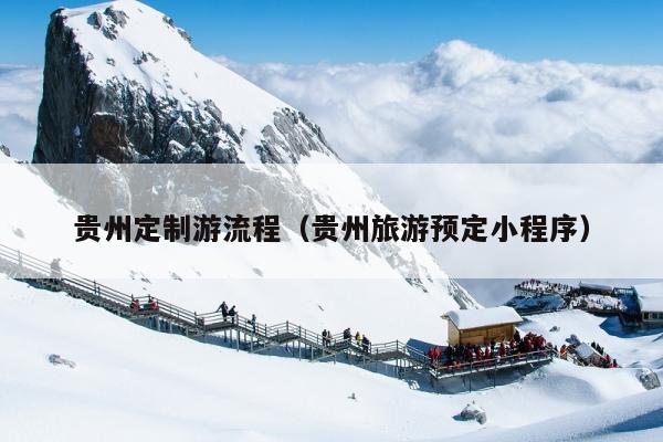 贵州定制游流程（贵州旅游预定小程序）