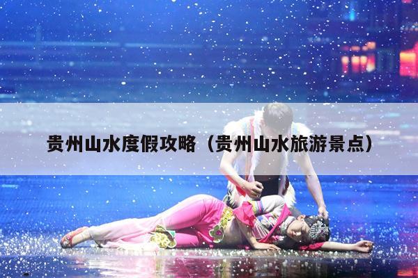 贵州山水度假攻略（贵州山水旅游景点）