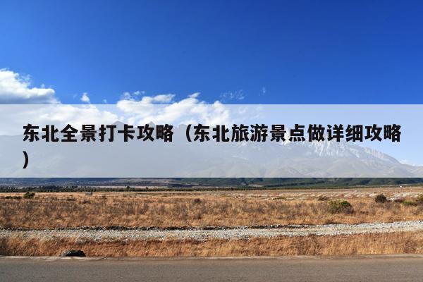东北全景打卡攻略（东北旅游景点做详细攻略）