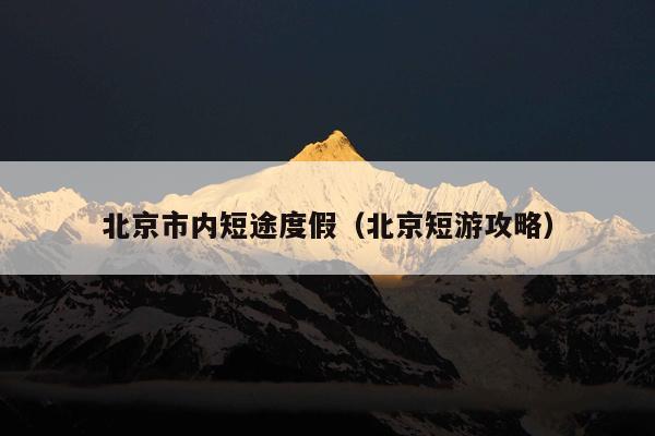 北京市内短途度假（北京短游攻略）