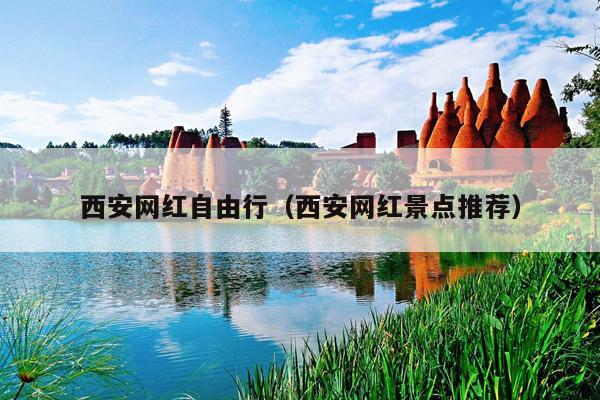西安网红自由行（西安网红景点推荐）