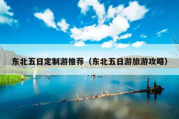东北五日定制游推荐（东北五日游旅游攻略）
