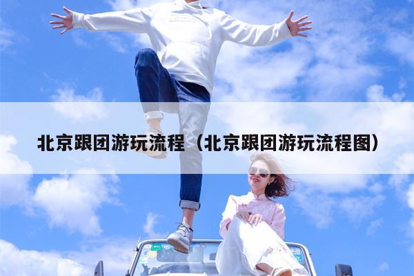 北京跟团游玩流程（北京跟团游玩流程图）
