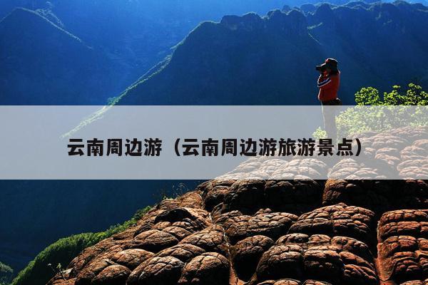 云南周边游（云南周边游旅游景点）