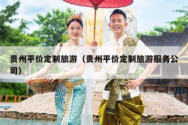 贵州平价定制旅游（贵州平价定制旅游服务公司）