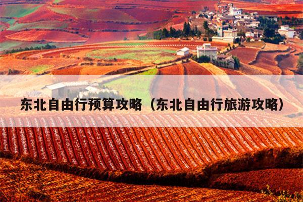 东北自由行预算攻略（东北自由行旅游攻略）