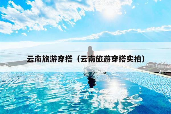 云南旅游穿搭（云南旅游穿搭实拍）