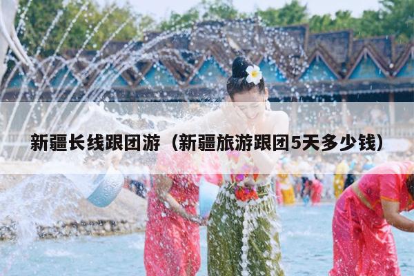 新疆长线跟团游（新疆旅游跟团5天多少钱）
