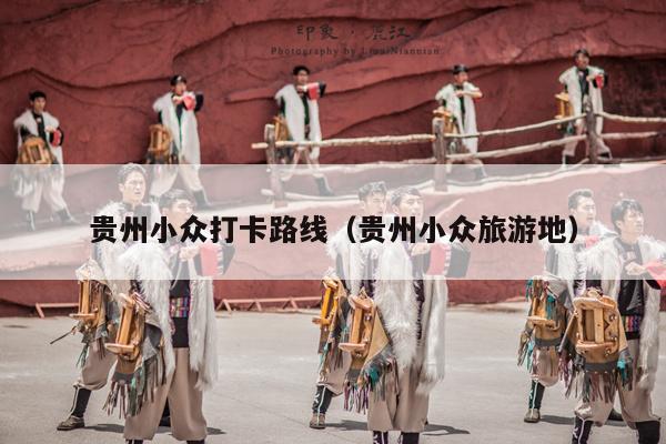 贵州小众打卡路线（贵州小众旅游地）