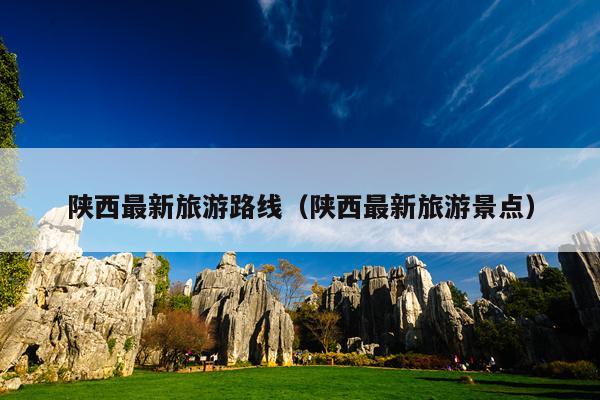 陕西最新旅游路线（陕西最新旅游景点）