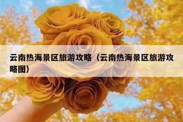 云南热海景区旅游攻略（云南热海景区旅游攻略图）