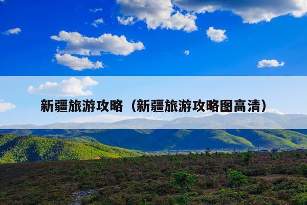 新疆旅游攻略（新疆旅游攻略图高清）