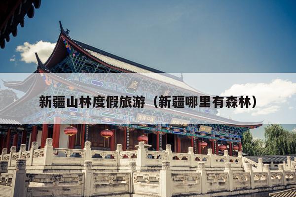 新疆山林度假旅游（新疆哪里有森林）