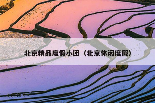 北京精品度假小团（北京休闲度假）