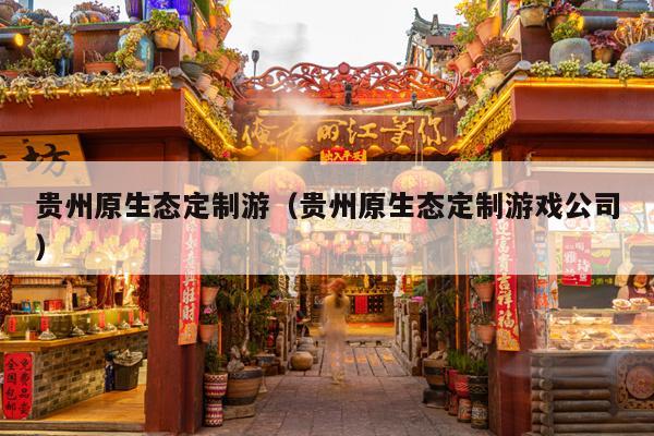 贵州原生态定制游（贵州原生态定制游戏公司）