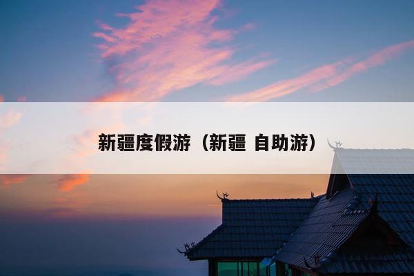 新疆度假游（新疆 自助游）