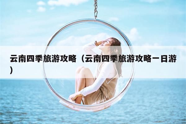 云南四季旅游攻略（云南四季旅游攻略一日游）