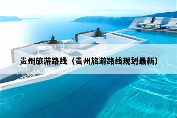 贵州旅游路线（贵州旅游路线规划最新）