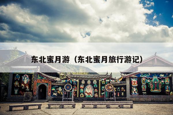 东北蜜月游（东北蜜月旅行游记）