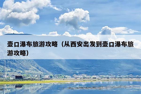 壶口瀑布旅游攻略（从西安出发到壶口瀑布旅游攻略）