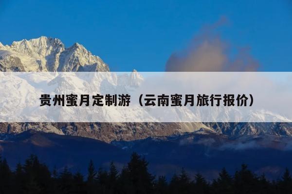 贵州蜜月定制游（云南蜜月旅行报价）
