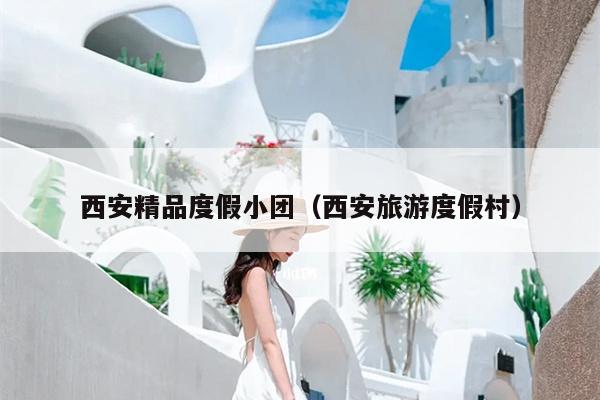 西安精品度假小团（西安旅游度假村）