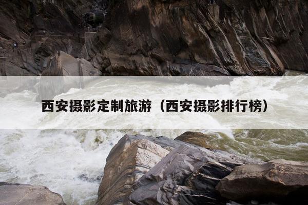 西安摄影定制旅游（西安摄影排行榜）
