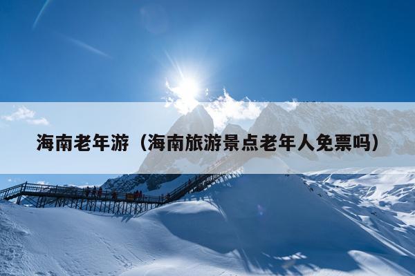 海南老年游（海南旅游景点老年人免票吗）