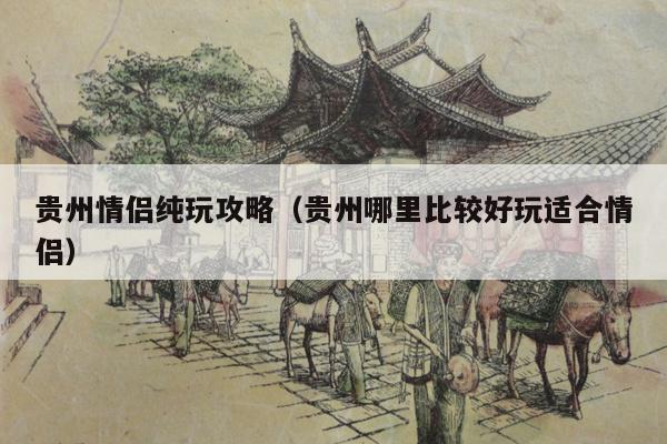 贵州情侣纯玩攻略（贵州哪里比较好玩适合情侣）