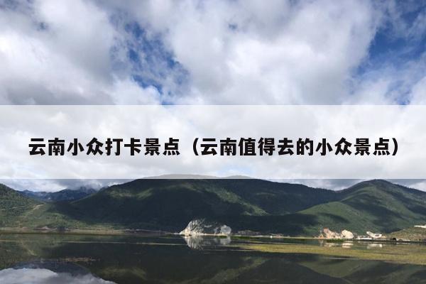 云南小众打卡景点（云南值得去的小众景点）