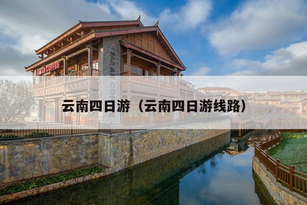 云南四日游（云南四日游线路）