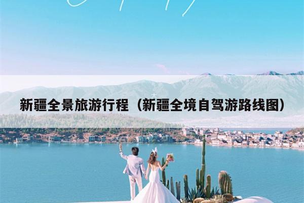 新疆全景旅游行程（新疆全境自驾游路线图）