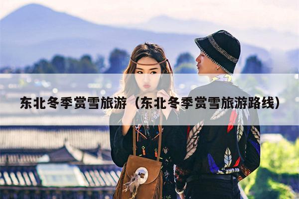 东北冬季赏雪旅游（东北冬季赏雪旅游路线）